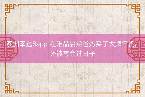 澳洲幸运8app 在唯品会给爸妈买了大牌年货， 还被夸会过日子