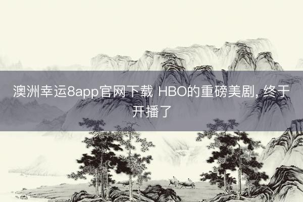 澳洲幸运8app官网下载 HBO的重磅美剧， 终于开播了