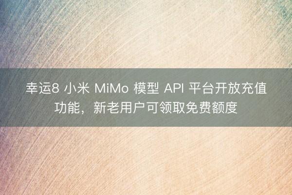 幸运8 小米 MiMo 模型 API 平台开放充值功能,新老用户可领取免费额度