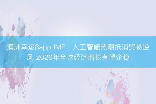 澳洲幸运8app IMF:人工智能热潮抵消贸易逆风 2026年全球经济增长有望企稳