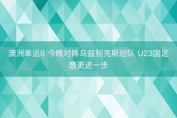 澳洲幸运8 今晚对阵乌兹别克斯坦队 U23国足想更进一步