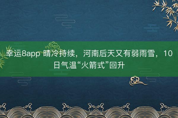 幸运8app 晴冷持续，河南后天又有弱雨雪，10日气温“火箭式”回升