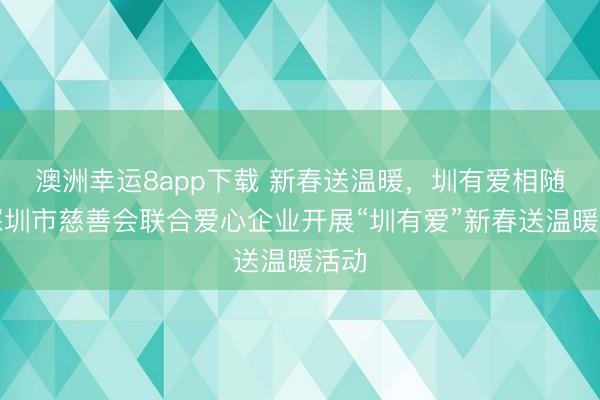 澳洲幸运8app下载 新春送温暖,圳有爱相随!深圳市慈善会联合爱心企业开展“圳有爱”新春送温暖活动