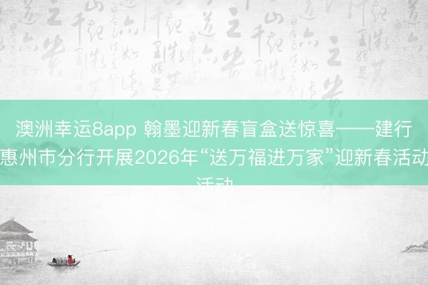 澳洲幸运8app 翰墨迎新春盲盒送惊喜——建行惠州市分行开展2026年“送万福进万家”迎新春活动