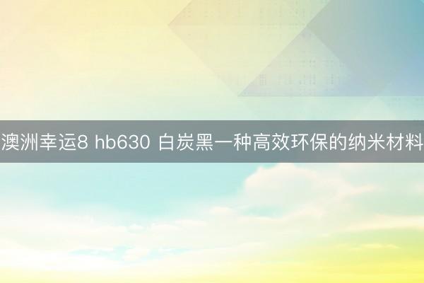 澳洲幸运8 hb630 白炭黑一种高效环保的纳米材料