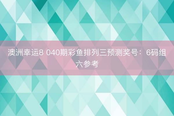 澳洲幸运8 040期彩鱼排列三预测奖号:6码组六参考