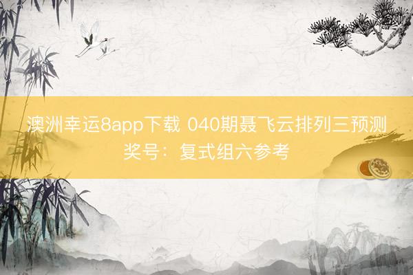 澳洲幸运8app下载 040期聂飞云排列三预测奖号：复式组六参考
