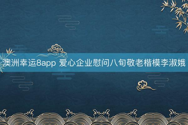 澳洲幸运8app 爱心企业慰问八旬敬老楷模李淑娥