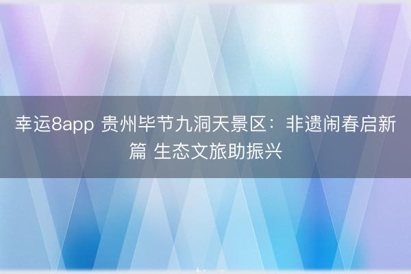幸运8app 贵州毕节九洞天景区:非遗闹春启新篇 生态文旅助振兴