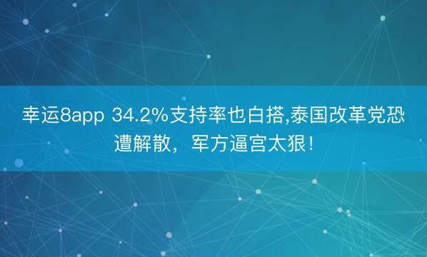 幸运8app 34.2%支持率也白搭，泰国改革党恐遭解散，军方逼宫太狠！