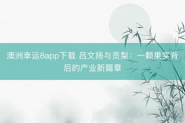 澳洲幸运8app下载 吕文扬与贡梨：一颗果实背后的产业新篇章