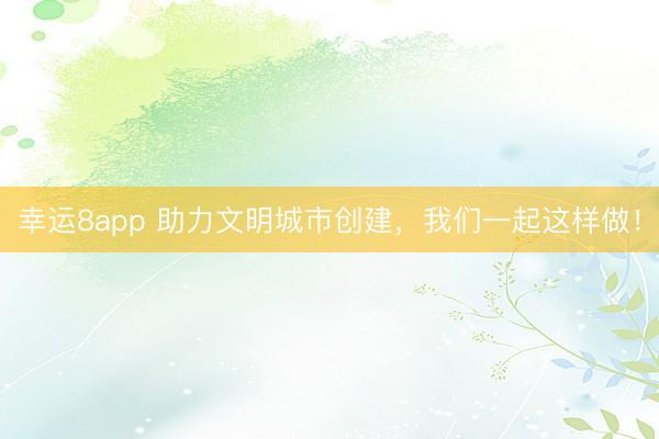 幸运8app 助力文明城市创建,我们一起这样做!