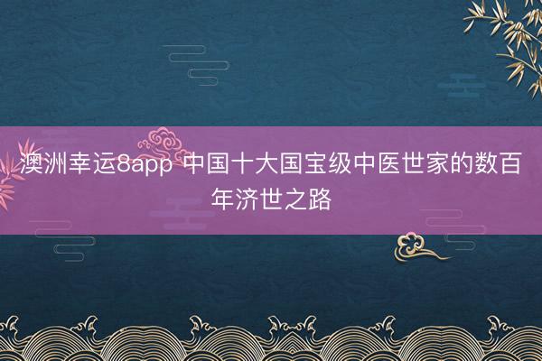 澳洲幸运8app 中国十大国宝级中医世家的数百年济世之路