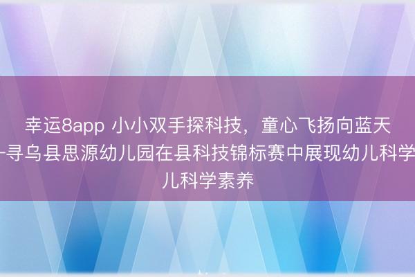 幸运8app 小小双手探科技，童心飞扬向蓝天 ——寻乌县思源幼儿园在县科技锦标赛中展现幼儿科学素养