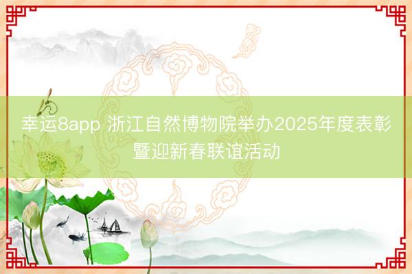 幸运8app 浙江自然博物院举办2025年度表彰暨迎新春联谊活动