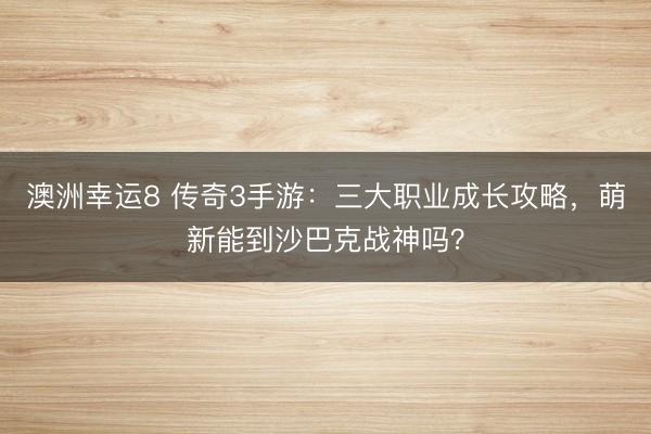 澳洲幸运8 传奇3手游：三大职业成长攻略，萌新能到沙巴克战神吗？