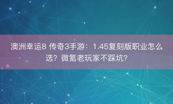 澳洲幸运8 传奇3手游：1.45复刻版职业怎么选？微氪老玩家不踩坑？