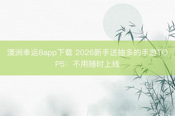 澳洲幸运8app下载 2026新手送抽多的手游TOP5:不用随时上线