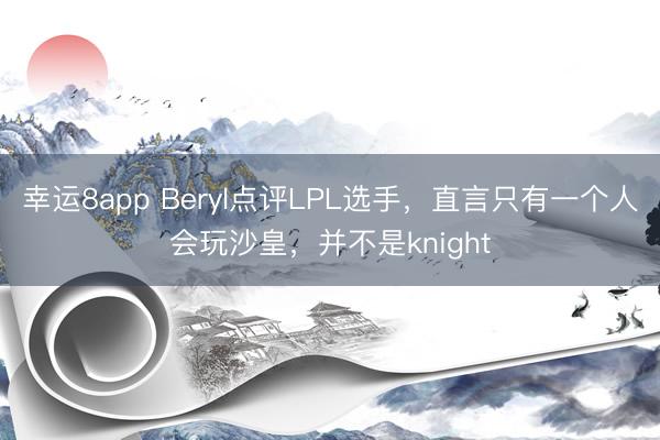 幸运8app Beryl点评LPL选手，直言只有一个人会玩沙皇，并不是knight
