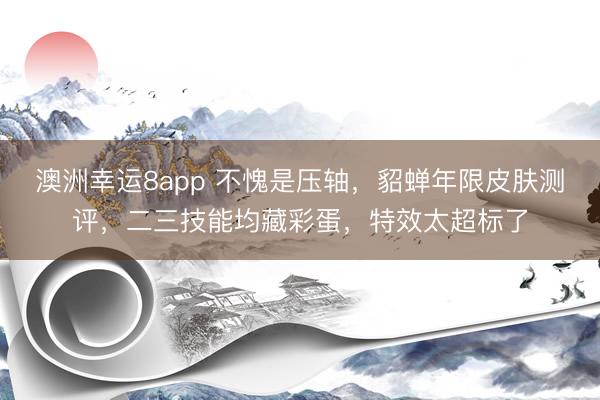 澳洲幸运8app 不愧是压轴，貂蝉年限皮肤测评，二三技能均藏彩蛋，特效太超标了