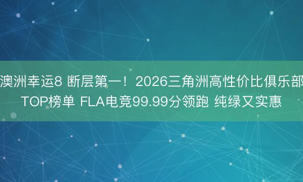 澳洲幸运8 断层第一!2026三角洲高性价比俱乐部TOP榜单 FLA电竞99.99分领跑 纯绿又实惠