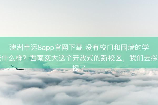 澳洲幸运8app官网下载 没有校门和围墙的学校什么样?西南交大这个开放式的新校区,我们去探了
