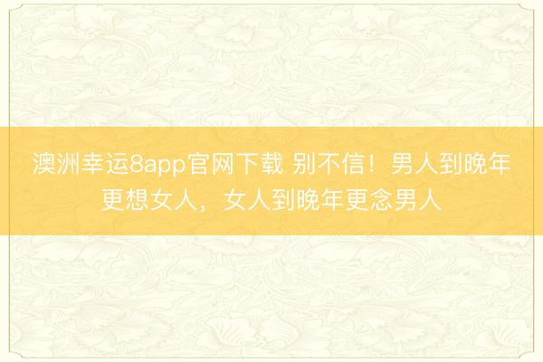 澳洲幸运8app官网下载 别不信!男人到晚年更想女人,女人到晚年更念男人