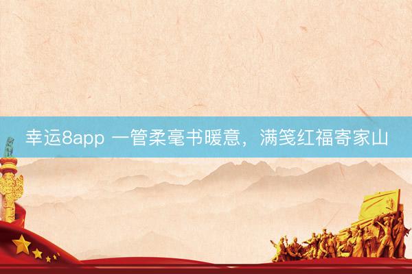 幸运8app 一管柔毫书暖意,满笺红福寄家山