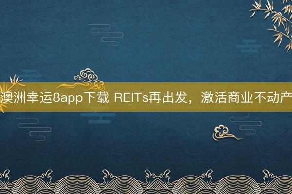 澳洲幸运8app下载 REITs再出发，激活商业不动产