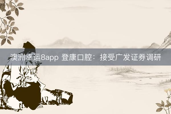 澳洲幸运8app 登康口腔:接受广发证券调研