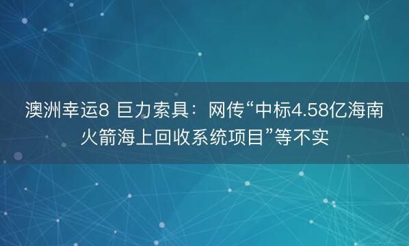 澳洲幸运8 巨力索具:网传“中标4.58亿海南火箭海上回收系统项目”等不实