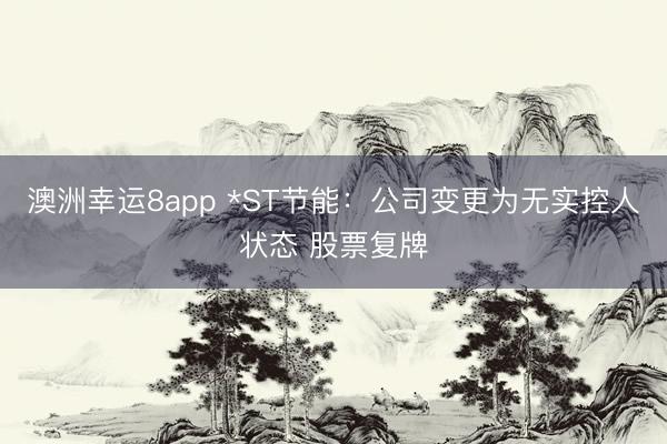 澳洲幸运8app *ST节能:公司变更为无实控人状态 股票复牌