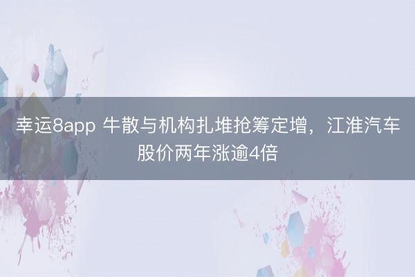 幸运8app 牛散与机构扎堆抢筹定增，江淮汽车股价两年涨逾4倍