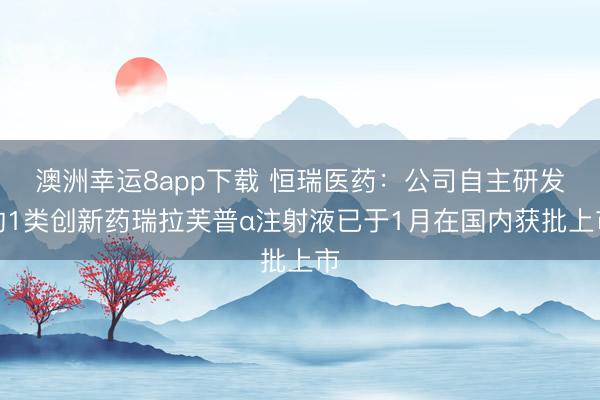 澳洲幸运8app下载 恒瑞医药：公司自主研发的1类创新药瑞拉芙普α注射液已于1月在国内获批上市
