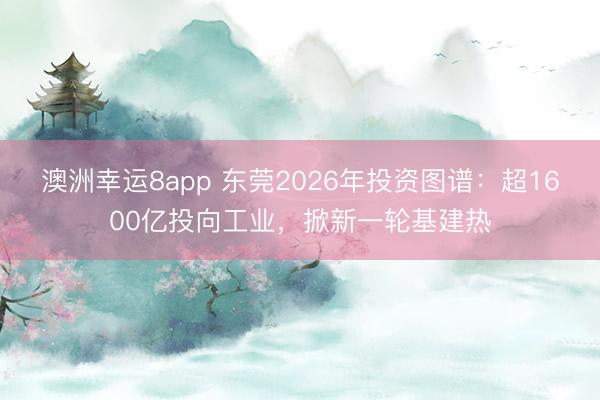 澳洲幸运8app 东莞2026年投资图谱：超1600亿投向工业，掀新一轮基建热