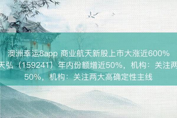 澳洲幸运8app 商业航天新股上市大涨近600%!航空航天ETF天弘(159241)年内份额增近50%,机构:关注两大高确定性主线