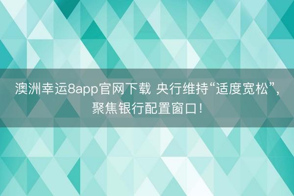 澳洲幸运8app官网下载 央行维持“适度宽松”,聚焦银行配置窗口!