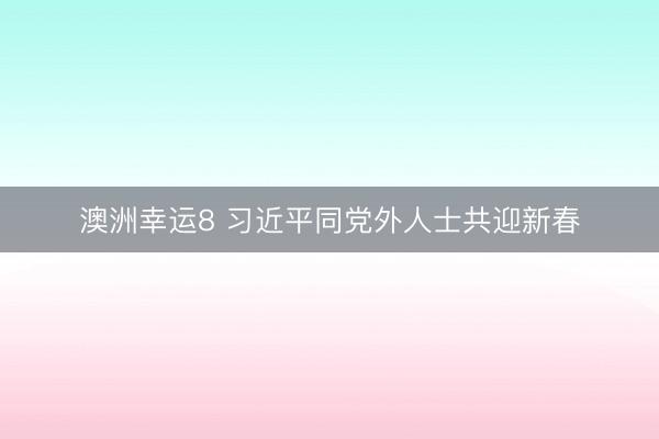澳洲幸运8 习近平同党外人士共迎新春