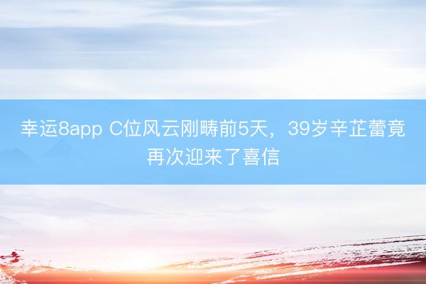 幸运8app C位风云刚畴前5天,39岁辛芷蕾竟再次迎来了喜信