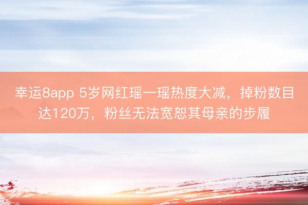 幸运8app 5岁网红瑶一瑶热度大减,掉粉数目达120万,粉丝无法宽恕其母亲的步履