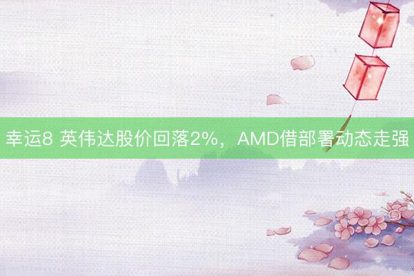 幸运8 英伟达股价回落2%,AMD借部署动态走强