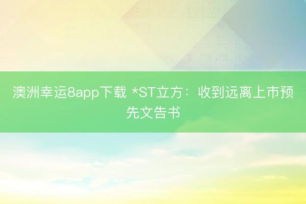 澳洲幸运8app下载 *ST立方：收到远离上市预先文告书
