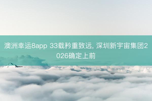 澳洲幸运8app 33载矜重致远， 深圳新宇宙集团2026确定上前