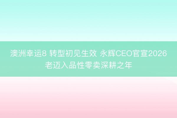 澳洲幸运8 转型初见生效 永辉CEO官宣2026老迈入品性零卖深耕之年