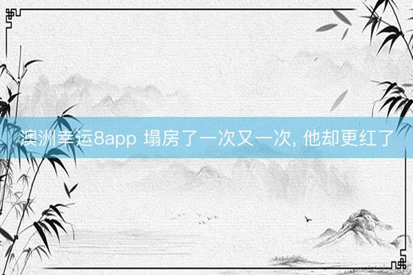 澳洲幸运8app 塌房了一次又一次, 他却更红了