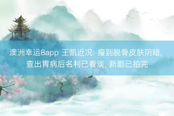 澳洲幸运8app 王凯近况: 瘦到脱骨皮肤阴暗, 查出胃病后名利已看淡, 新剧已拍完