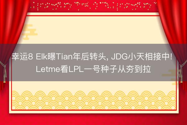幸运8 Elk曝Tian年后转头, JDG小天相接中! Letme看LPL一号种子从夯到拉