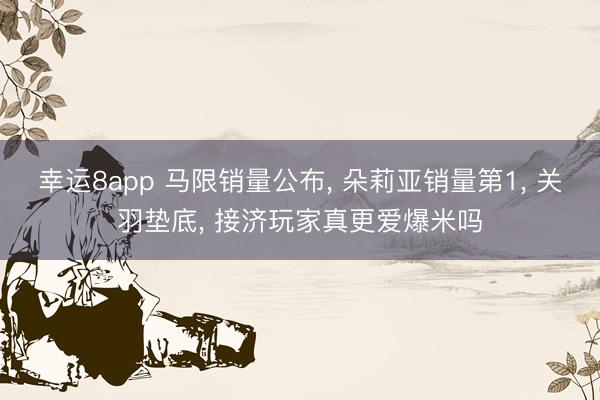 幸运8app 马限销量公布， 朵莉亚销量第1， 关羽垫底， 接济玩家真更爱爆米吗