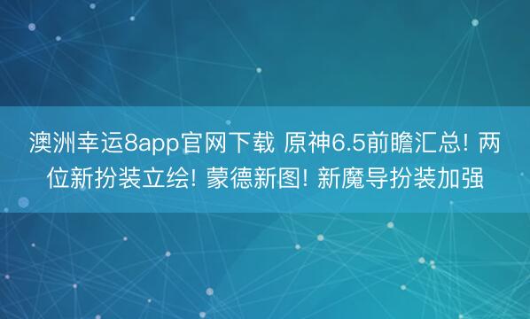 澳洲幸运8app官网下载 原神6.5前瞻汇总! 两位新扮装立绘! 蒙德新图! 新魔导扮装加强