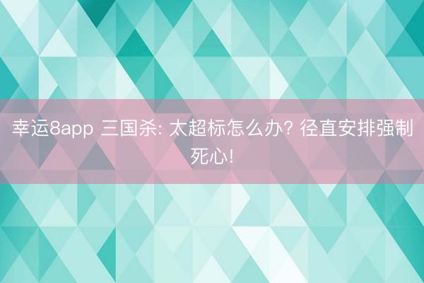 幸运8app 三国杀: 太超标怎么办? 径直安排强制死心!